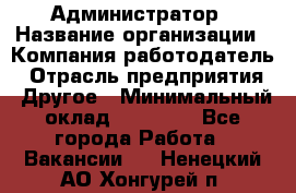 Администратор › Название организации ­ Компания-работодатель › Отрасль предприятия ­ Другое › Минимальный оклад ­ 19 000 - Все города Работа » Вакансии   . Ненецкий АО,Хонгурей п.